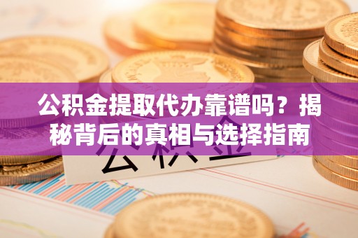 波密公积金提取代办靠谱吗？揭秘背后的真相与选择指南