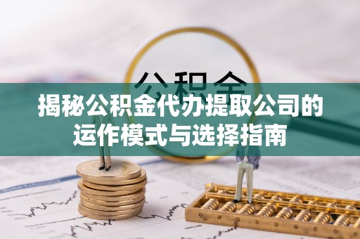 波密揭秘公积金代办提取公司的运作模式与选择指南