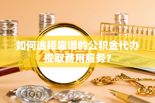 波密如何选择靠谱的公积金代办提取费用服务？