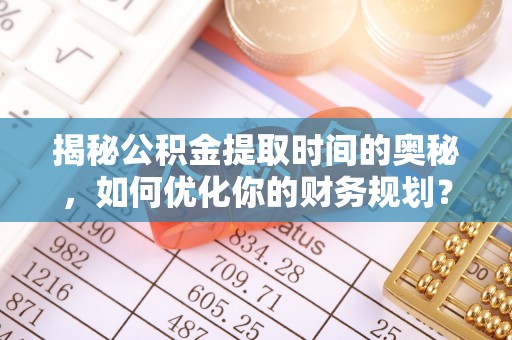 波密揭秘公积金提取时间的奥秘，如何优化你的财务规划？