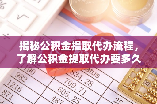 波密揭秘公积金提取代办流程，了解公积金提取代办要多久的关键因素