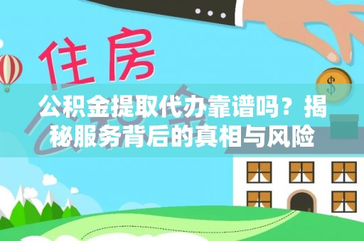波密公积金提取代办靠谱吗？揭秘服务背后的真相与风险