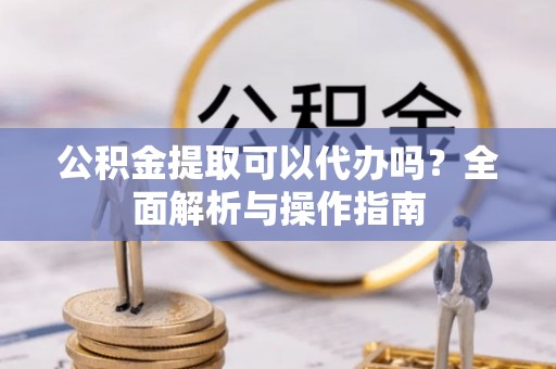 波密公积金提取可以代办吗？全面解析与操作指南