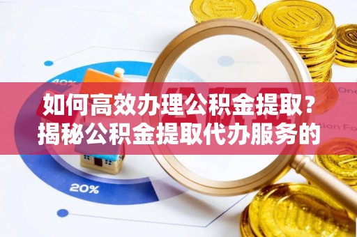 波密如何高效办理公积金提取？揭秘公积金提取代办服务的优势与注意事项