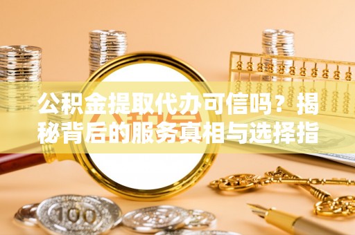 波密公积金提取代办可信吗？揭秘背后的服务真相与选择指南