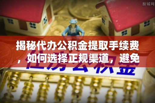 波密揭秘代办公积金提取手续费，如何选择正规渠道，避免上当受骗