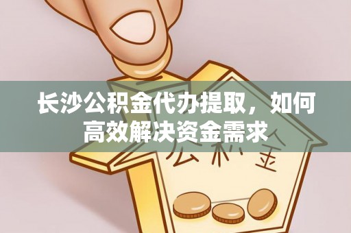 波密长沙公积金代办提取，如何高效解决资金需求