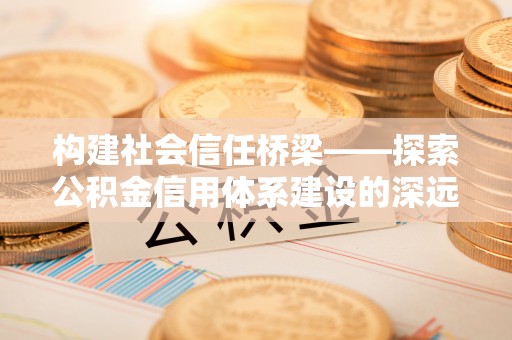 波密构建社会信任桥梁——探索公积金信用体系建设的深远意义