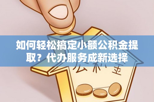 波密如何轻松搞定小额公积金提取？代办服务成新选择