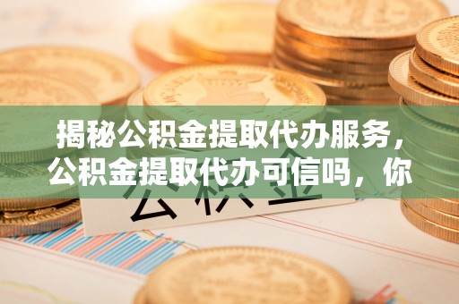 波密揭秘公积金提取代办服务，公积金提取代办可信吗，你需要知道的真相