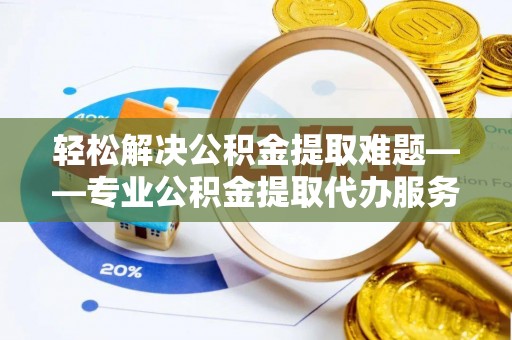 波密轻松解决公积金提取难题——专业公积金提取代办服务详解