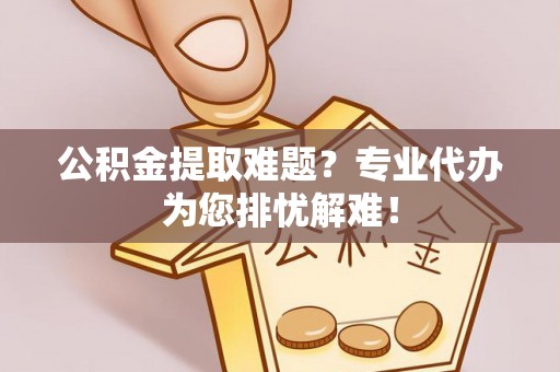 波密公积金提取难题？专业代办为您排忧解难！