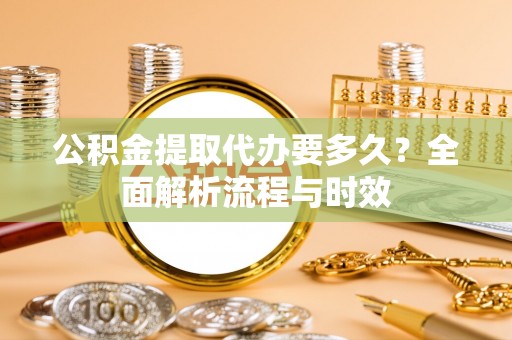 波密公积金提取代办要多久？全面解析流程与时效