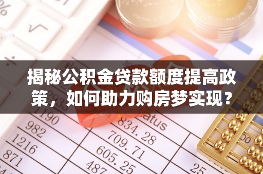 波密揭秘公积金贷款额度提高政策，如何助力购房梦实现？