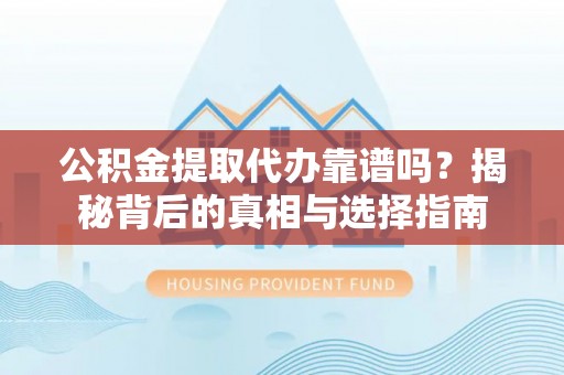 波密公积金提取代办靠谱吗？揭秘背后的真相与选择指南