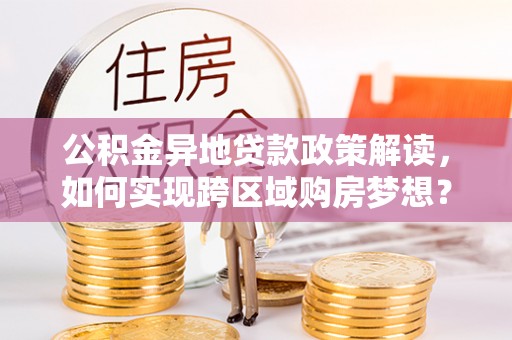 波密公积金异地贷款政策解读，如何实现跨区域购房梦想？