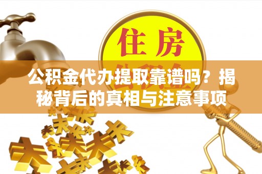 波密公积金代办提取靠谱吗？揭秘背后的真相与注意事项