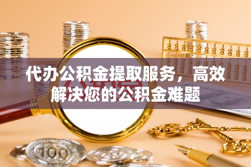 波密代办公积金提取服务，高效解决您的公积金难题