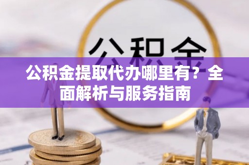 波密公积金提取代办哪里有？全面解析与服务指南