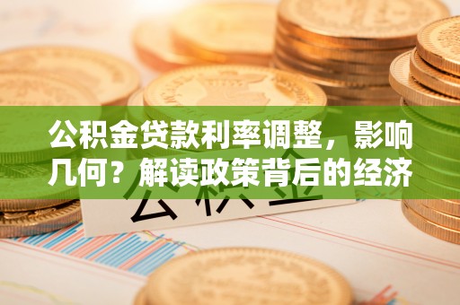 波密公积金贷款利率调整，影响几何？解读政策背后的经济逻辑