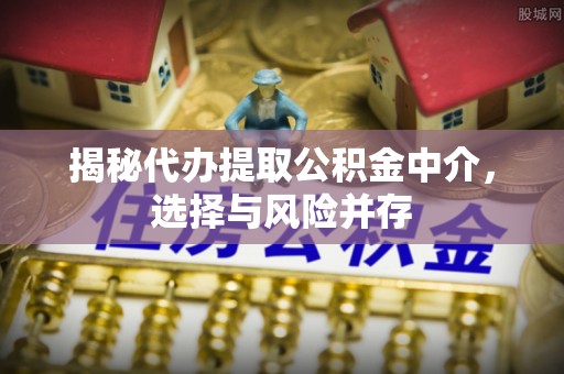 波密揭秘代办提取公积金中介，选择与风险并存