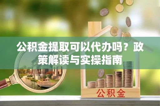 波密公积金提取可以代办吗？政策解读与实操指南