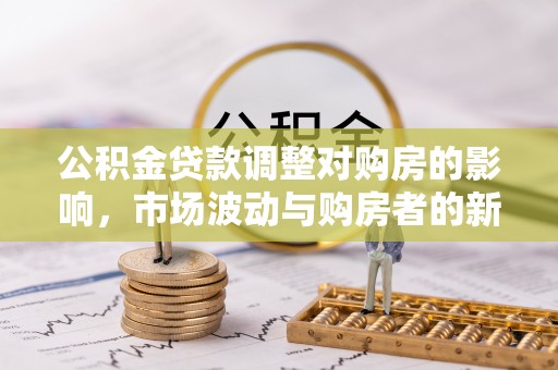 波密公积金贷款调整对购房的影响，市场波动与购房者的新选择