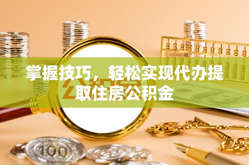 波密掌握技巧，轻松实现代办提取住房公积金