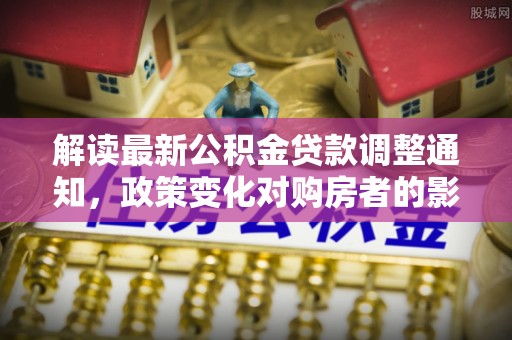 波密解读最新公积金贷款调整通知，政策变化对购房者的影响与应对策略