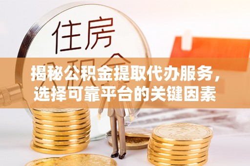 波密揭秘公积金提取代办服务，选择可靠平台的关键因素