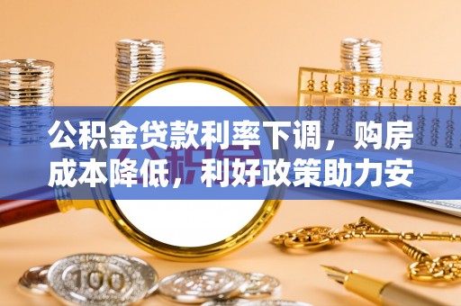 波密公积金贷款利率下调，购房成本降低，利好政策助力安居梦想