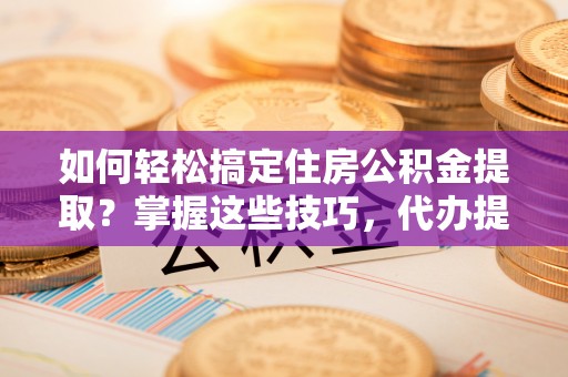 波密如何轻松搞定住房公积金提取？掌握这些技巧，代办提取住房公积金不再难