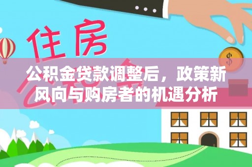 波密公积金贷款调整后，政策新风向与购房者的机遇分析