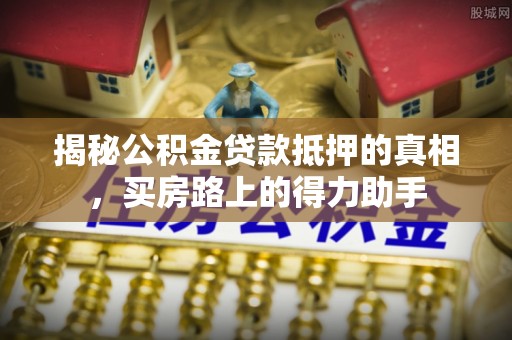 波密揭秘公积金贷款抵押的真相，买房路上的得力助手