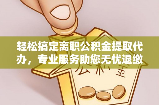 波密轻松搞定离职公积金提取代办，专业服务助您无忧退缴