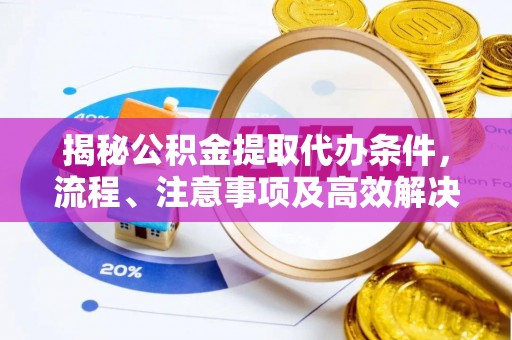 波密揭秘公积金提取代办条件，流程、注意事项及高效解决方案