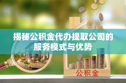 波密揭秘公积金代办提取公司的服务模式与优势