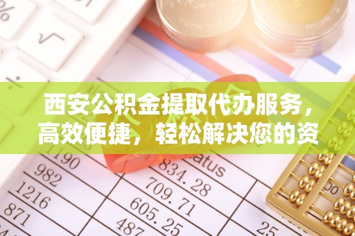 波密西安公积金提取代办服务，高效便捷，轻松解决您的资金需求