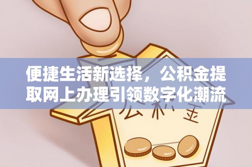 波密便捷生活新选择，公积金提取网上办理引领数字化潮流