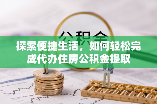 波密探索便捷生活，如何轻松完成代办住房公积金提取