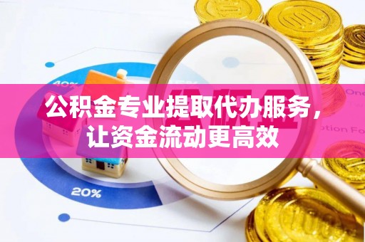 波密公积金专业提取代办服务，让资金流动更高效