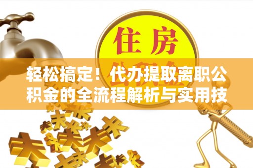 波密轻松搞定！代办提取离职公积金的全流程解析与实用技巧