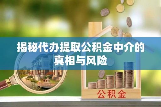波密揭秘代办提取公积金中介的真相与风险
