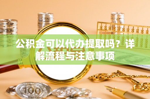 波密公积金可以代办提取吗？详解流程与注意事项