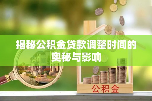 波密揭秘公积金贷款调整时间的奥秘与影响