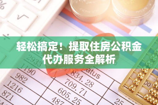 波密轻松搞定！提取住房公积金代办服务全解析