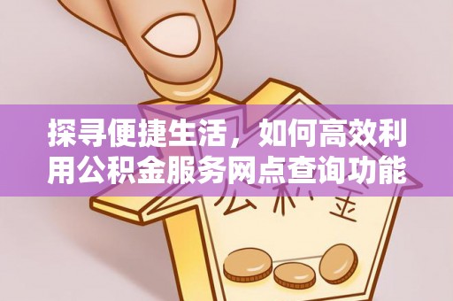波密探寻便捷生活，如何高效利用公积金服务网点查询功能