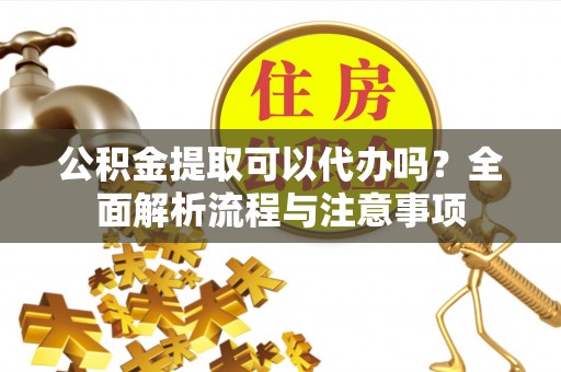 波密公积金提取可以代办吗？全面解析流程与注意事项
