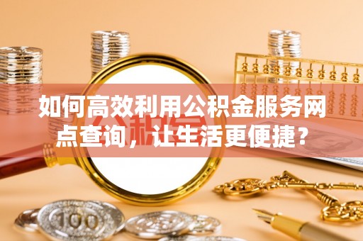 波密如何高效利用公积金服务网点查询，让生活更便捷？