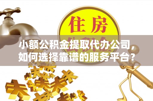 波密小额公积金提取代办公司，如何选择靠谱的服务平台？